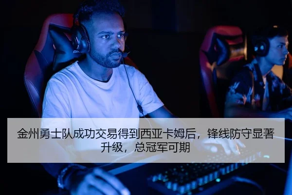 金州勇士队成功交易得到西亚卡姆后，锋线防守显著升级，总冠军可期