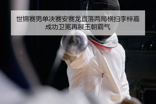 世锦赛男单决赛安赛龙直落两局横扫李梓嘉 成功卫冕再展王朝霸气