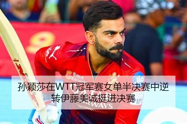 孙颖莎在WTT冠军赛女单半决赛中逆转伊藤美诚挺进决赛